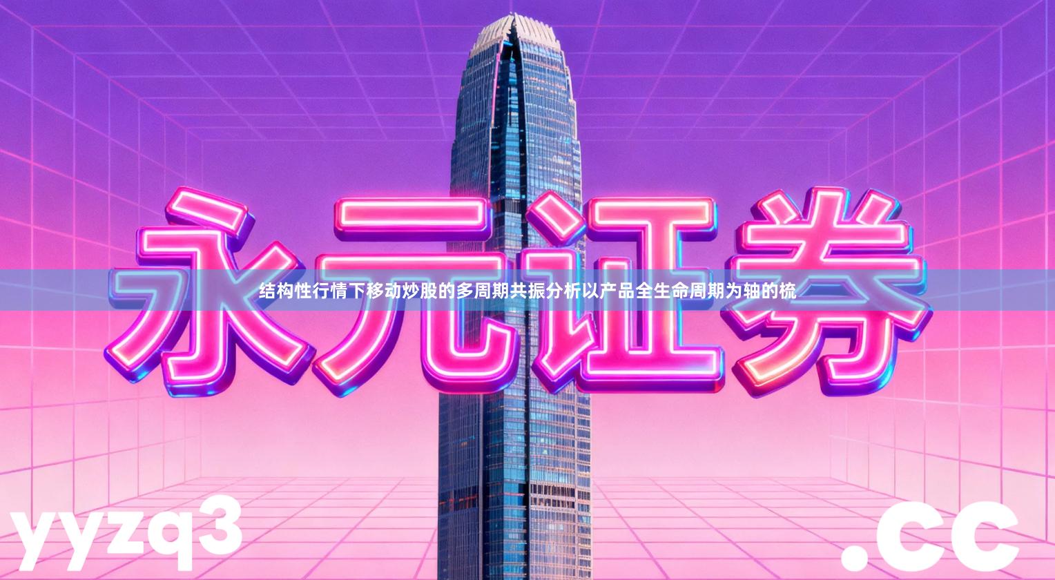 结构性行情下移动炒股的多周期共振分析以产品全生命周期为轴的梳