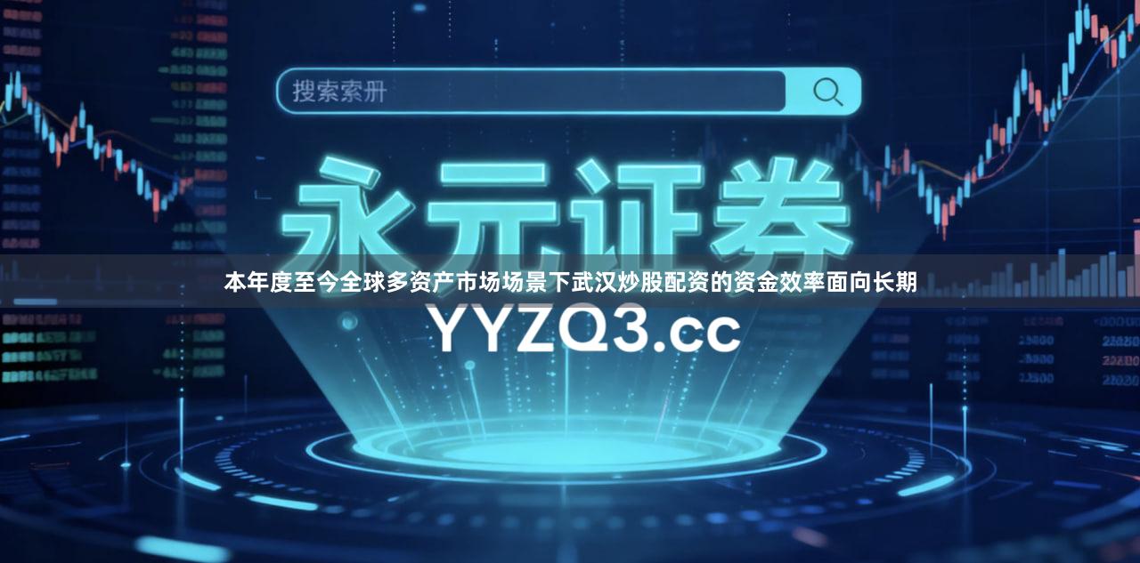本年度至今全球多资产市场场景下武汉炒股配资的资金效率面向长期