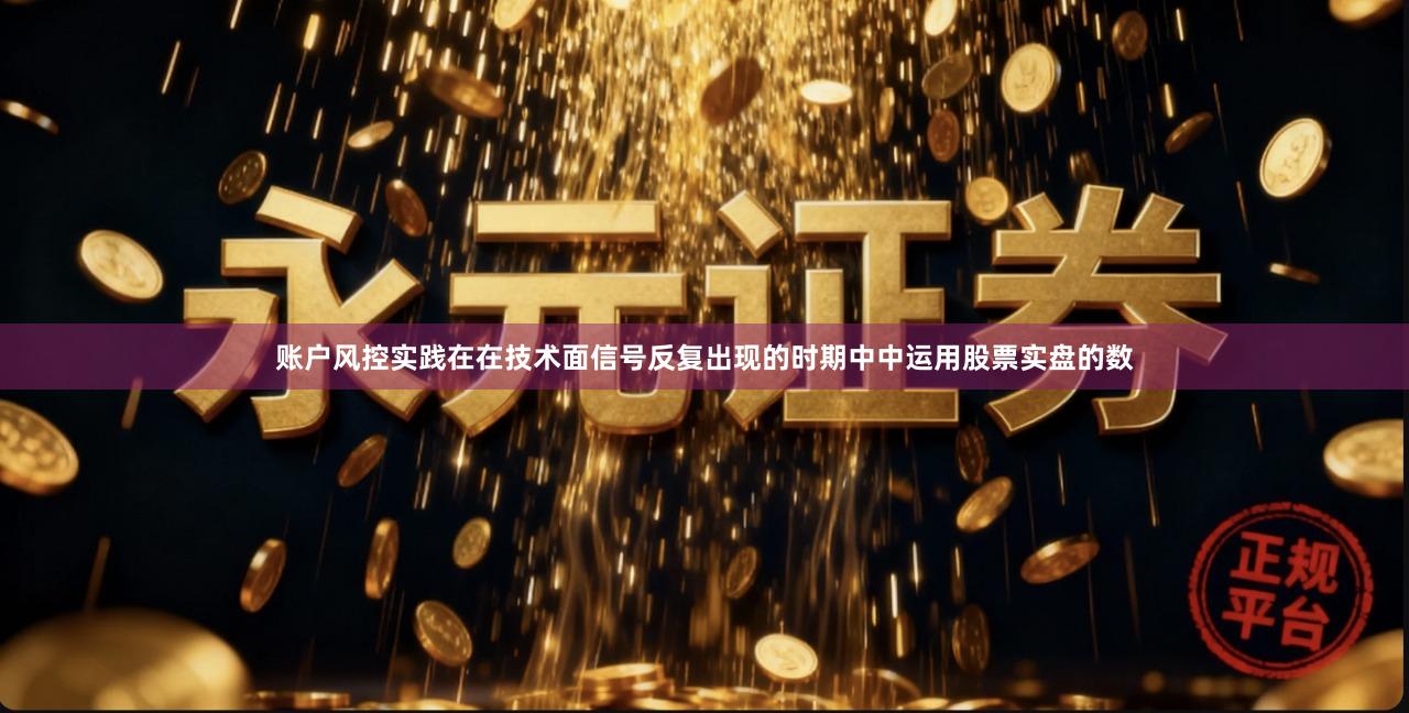 账户风控实践在在技术面信号反复出现的时期中中运用股票实盘的数