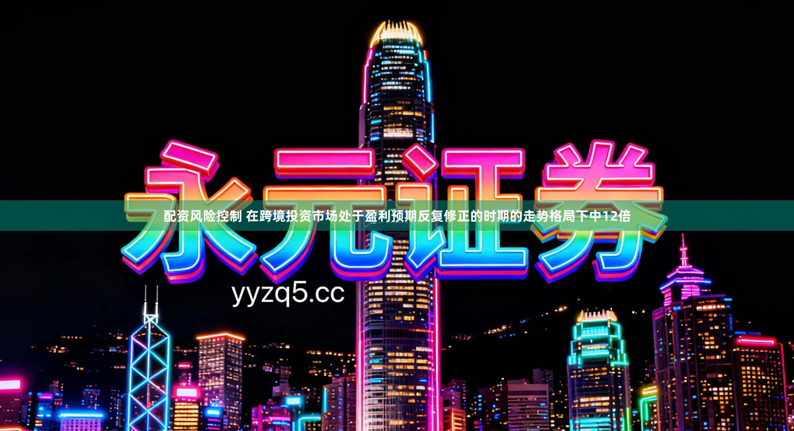 配资风险控制 在跨境投资市场处于盈利预期反复修正的时期的走势格局下中12倍