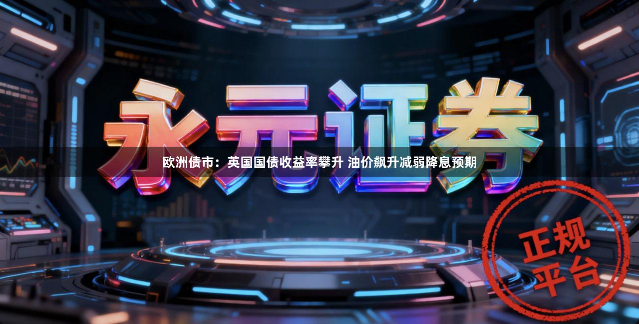 欧洲债市：英国国债收益率攀升 油价飙升减弱降息预期